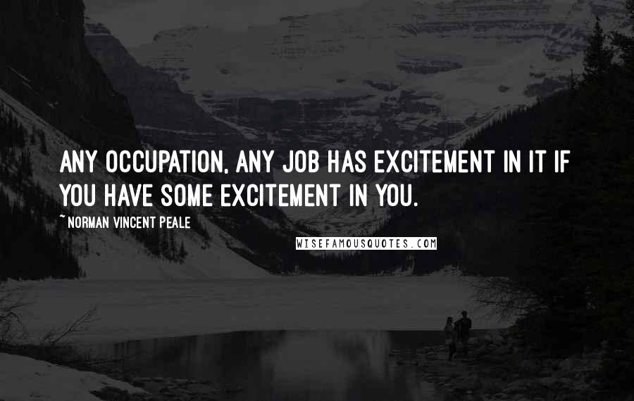 Norman Vincent Peale Quotes: Any occupation, any job has excitement in it if you have some excitement in you.