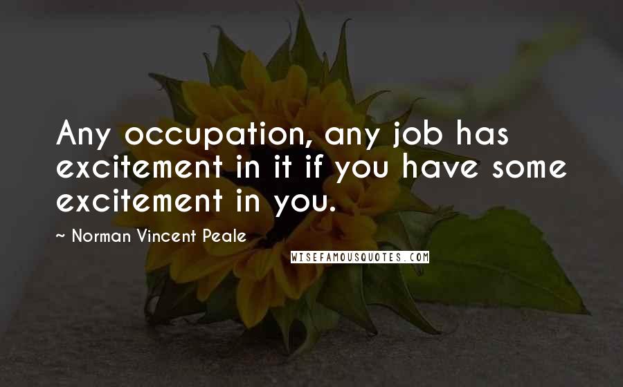 Norman Vincent Peale Quotes: Any occupation, any job has excitement in it if you have some excitement in you.