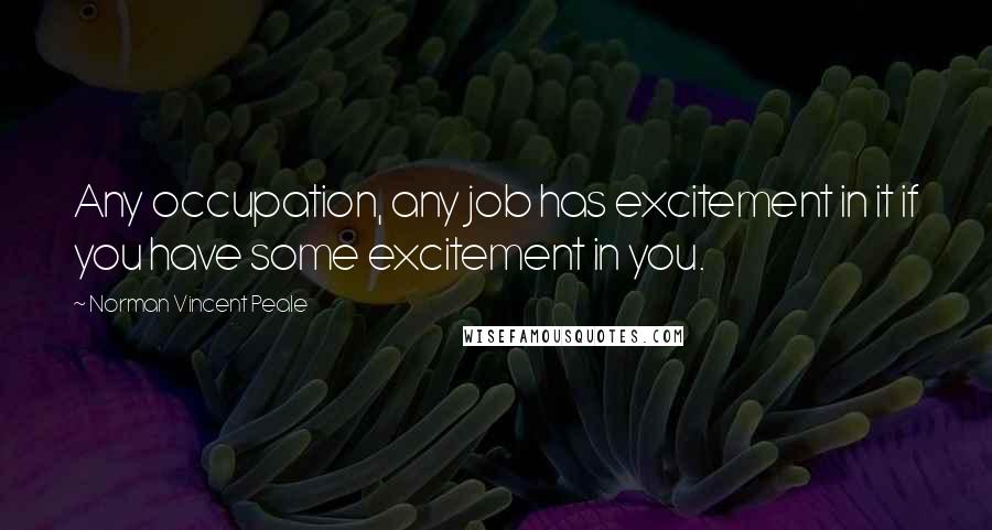 Norman Vincent Peale Quotes: Any occupation, any job has excitement in it if you have some excitement in you.