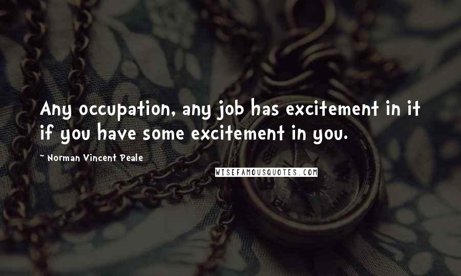 Norman Vincent Peale Quotes: Any occupation, any job has excitement in it if you have some excitement in you.