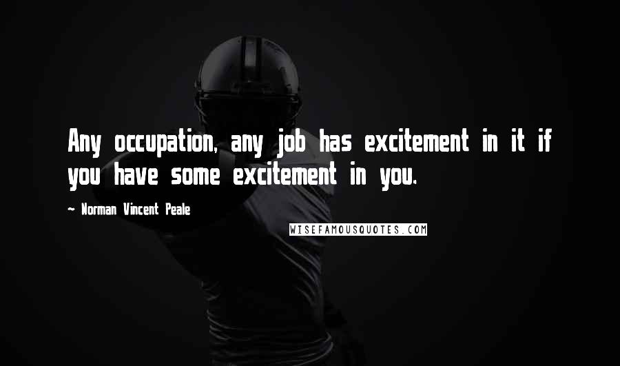 Norman Vincent Peale Quotes: Any occupation, any job has excitement in it if you have some excitement in you.