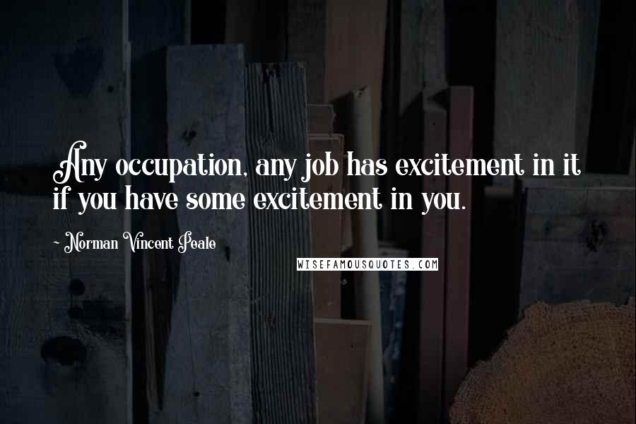 Norman Vincent Peale Quotes: Any occupation, any job has excitement in it if you have some excitement in you.