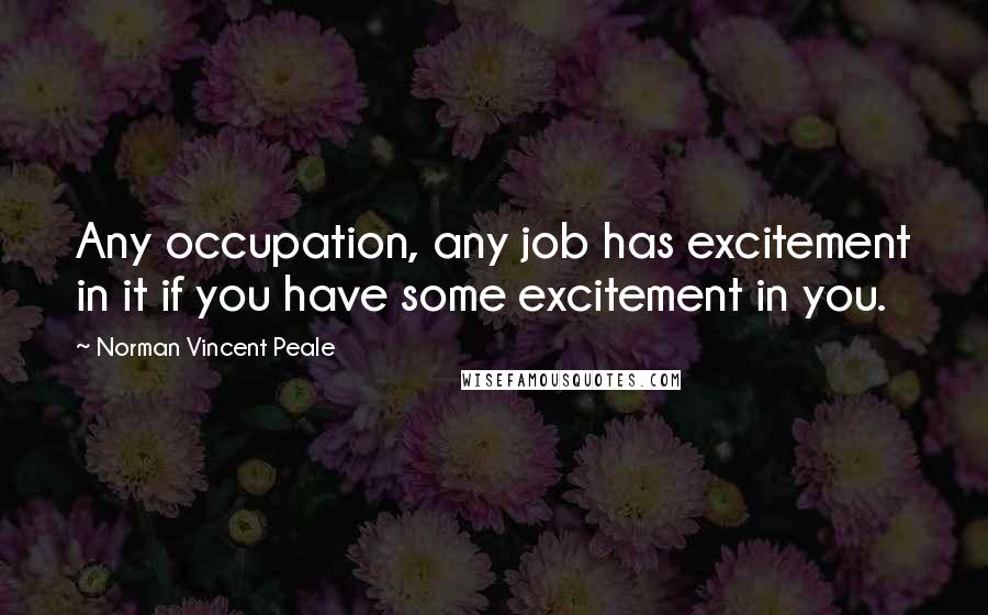 Norman Vincent Peale Quotes: Any occupation, any job has excitement in it if you have some excitement in you.