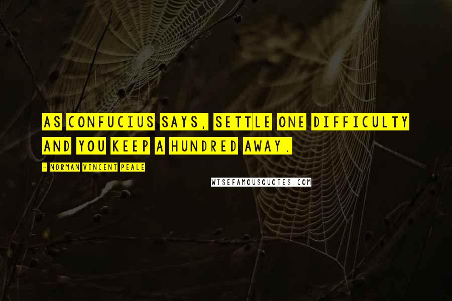 Norman Vincent Peale Quotes: As Confucius says, Settle one difficulty and you keep a hundred away.