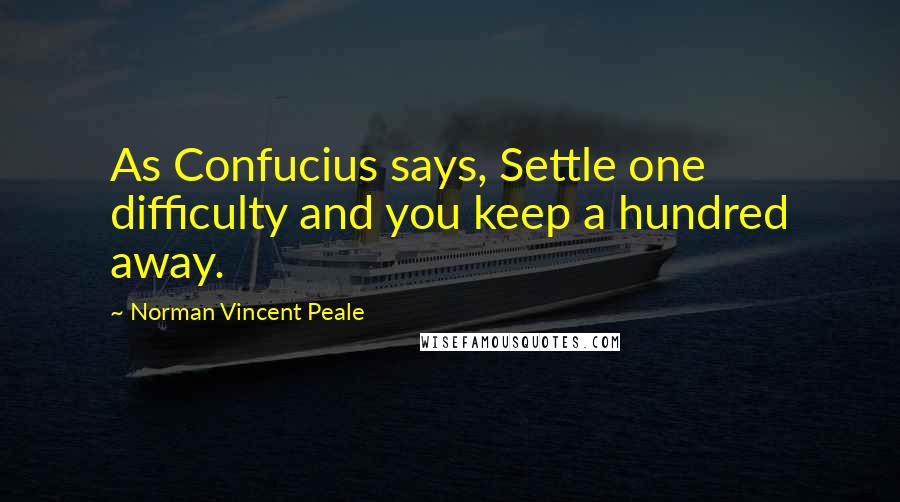 Norman Vincent Peale Quotes: As Confucius says, Settle one difficulty and you keep a hundred away.