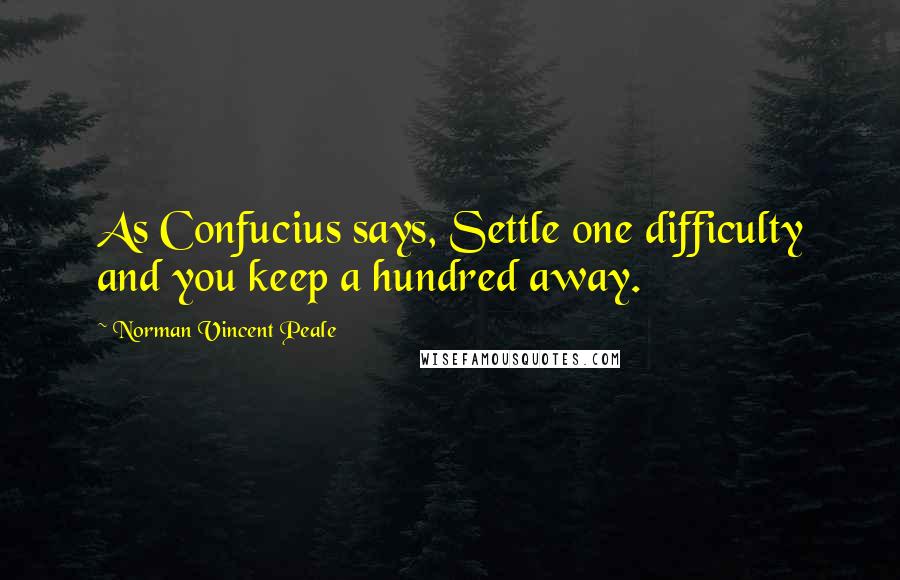 Norman Vincent Peale Quotes: As Confucius says, Settle one difficulty and you keep a hundred away.