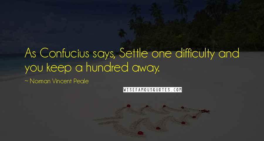 Norman Vincent Peale Quotes: As Confucius says, Settle one difficulty and you keep a hundred away.