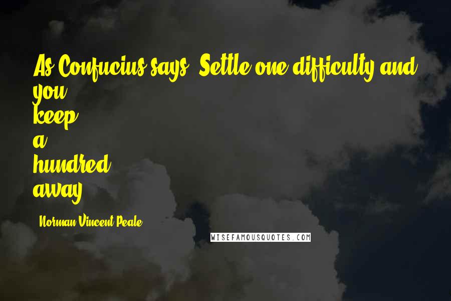 Norman Vincent Peale Quotes: As Confucius says, Settle one difficulty and you keep a hundred away.