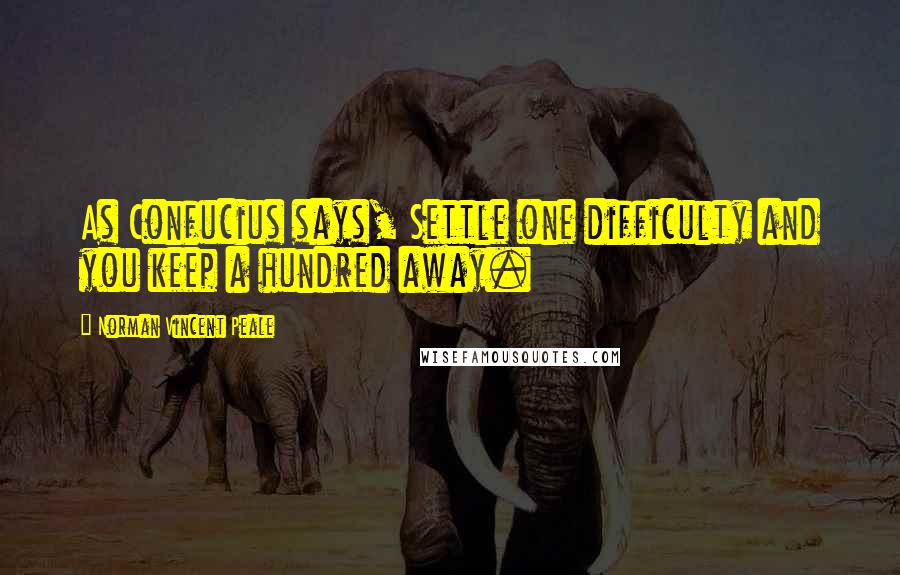 Norman Vincent Peale Quotes: As Confucius says, Settle one difficulty and you keep a hundred away.