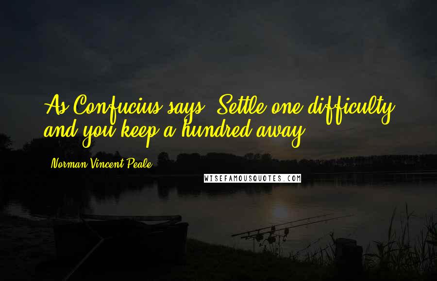 Norman Vincent Peale Quotes: As Confucius says, Settle one difficulty and you keep a hundred away.