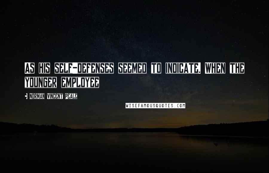 Norman Vincent Peale Quotes: As his self-defenses seemed to indicate. When the younger employee