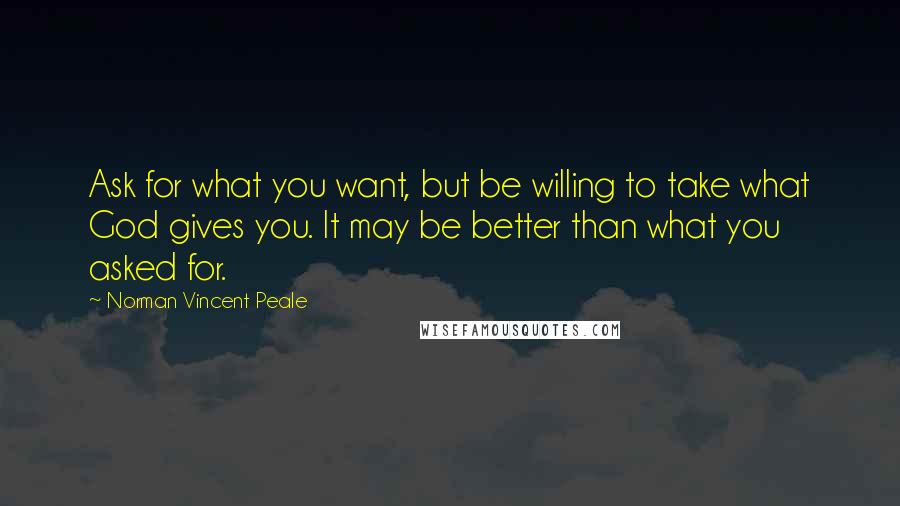 Norman Vincent Peale Quotes: Ask for what you want, but be willing to take what God gives you. It may be better than what you asked for.