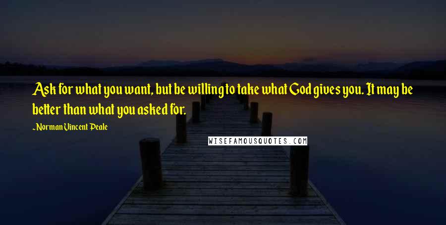 Norman Vincent Peale Quotes: Ask for what you want, but be willing to take what God gives you. It may be better than what you asked for.