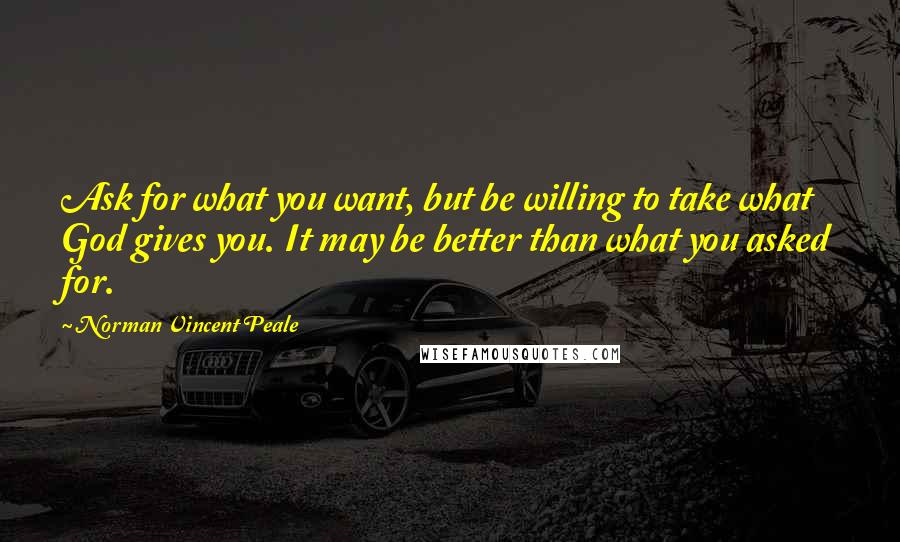 Norman Vincent Peale Quotes: Ask for what you want, but be willing to take what God gives you. It may be better than what you asked for.