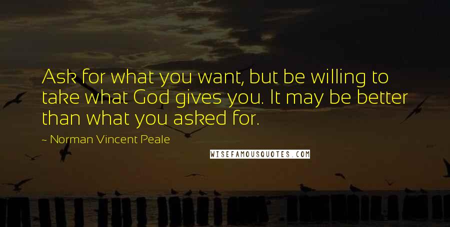 Norman Vincent Peale Quotes: Ask for what you want, but be willing to take what God gives you. It may be better than what you asked for.