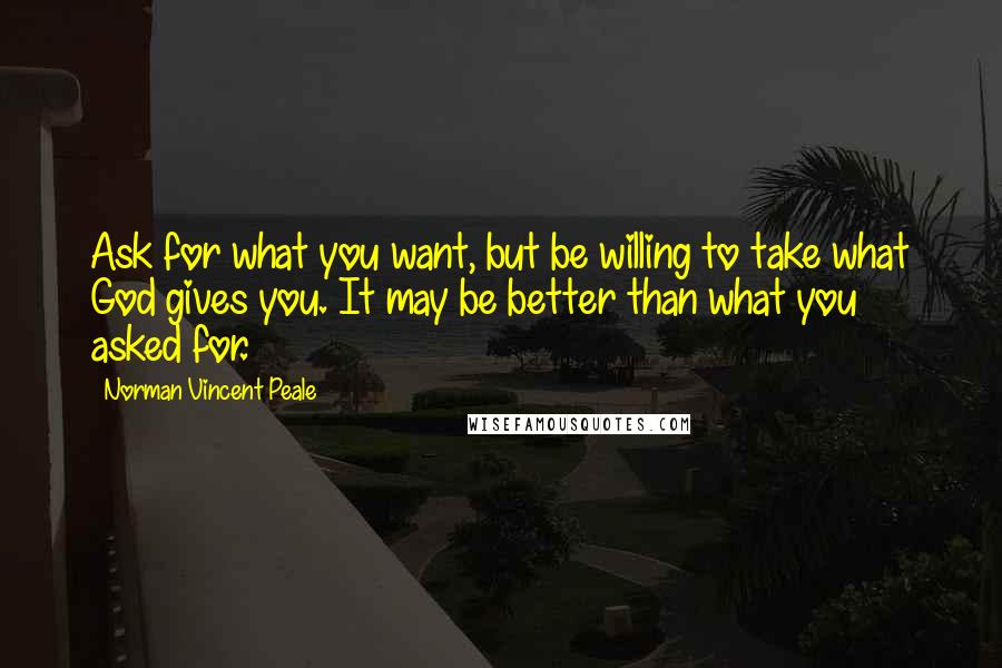 Norman Vincent Peale Quotes: Ask for what you want, but be willing to take what God gives you. It may be better than what you asked for.