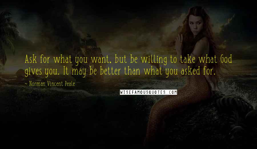 Norman Vincent Peale Quotes: Ask for what you want, but be willing to take what God gives you. It may be better than what you asked for.