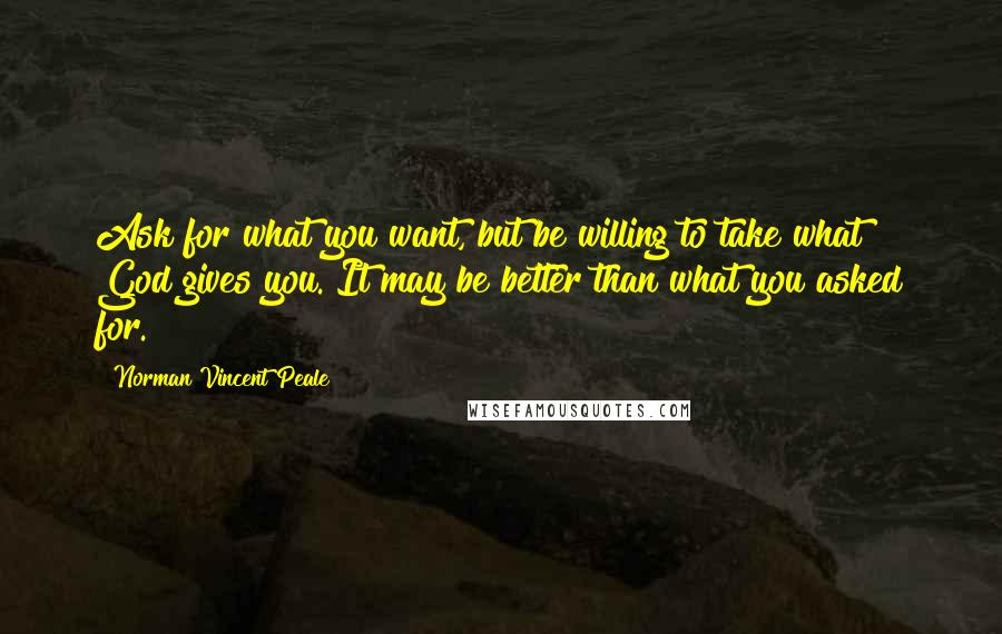 Norman Vincent Peale Quotes: Ask for what you want, but be willing to take what God gives you. It may be better than what you asked for.