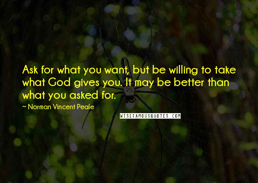 Norman Vincent Peale Quotes: Ask for what you want, but be willing to take what God gives you. It may be better than what you asked for.