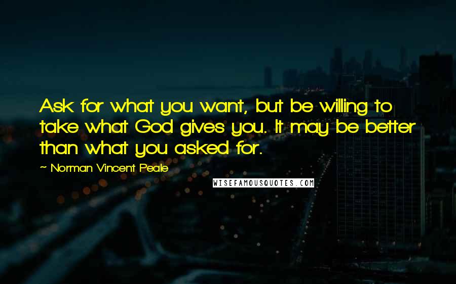 Norman Vincent Peale Quotes: Ask for what you want, but be willing to take what God gives you. It may be better than what you asked for.