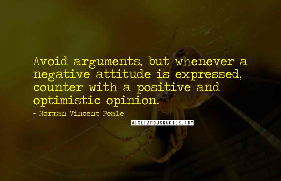 Norman Vincent Peale Quotes: Avoid arguments, but whenever a negative attitude is expressed, counter with a positive and optimistic opinion.