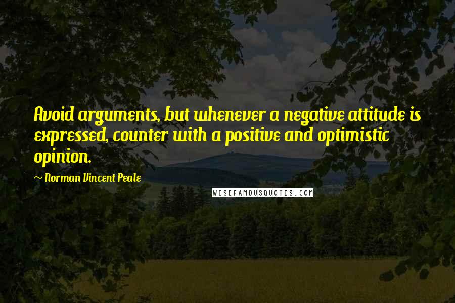 Norman Vincent Peale Quotes: Avoid arguments, but whenever a negative attitude is expressed, counter with a positive and optimistic opinion.