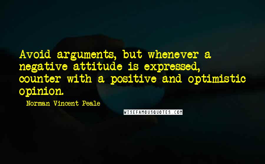 Norman Vincent Peale Quotes: Avoid arguments, but whenever a negative attitude is expressed, counter with a positive and optimistic opinion.