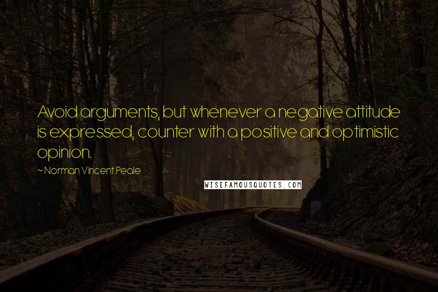 Norman Vincent Peale Quotes: Avoid arguments, but whenever a negative attitude is expressed, counter with a positive and optimistic opinion.