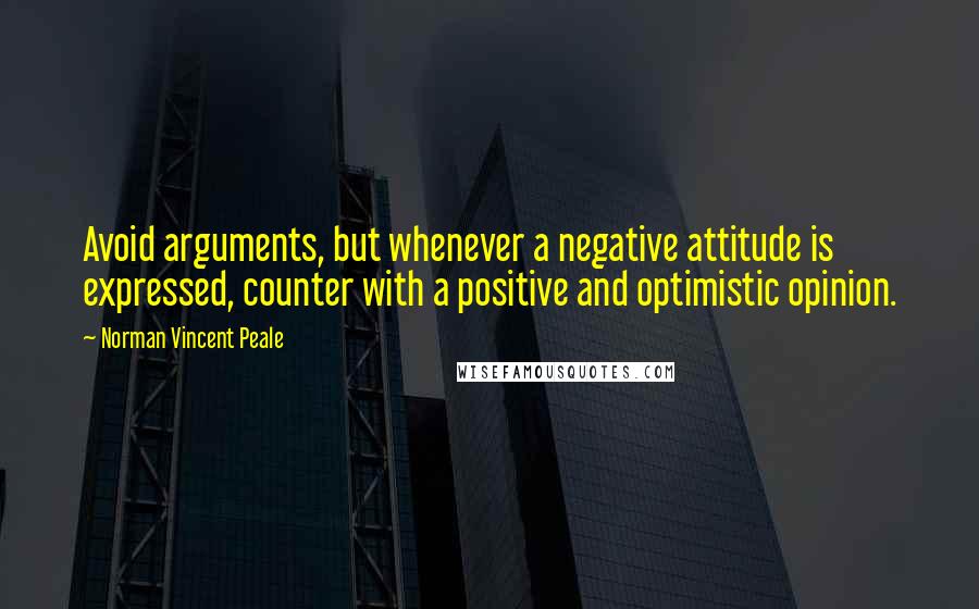 Norman Vincent Peale Quotes: Avoid arguments, but whenever a negative attitude is expressed, counter with a positive and optimistic opinion.