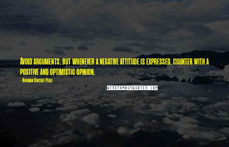 Norman Vincent Peale Quotes: Avoid arguments, but whenever a negative attitude is expressed, counter with a positive and optimistic opinion.