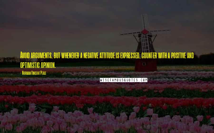 Norman Vincent Peale Quotes: Avoid arguments, but whenever a negative attitude is expressed, counter with a positive and optimistic opinion.