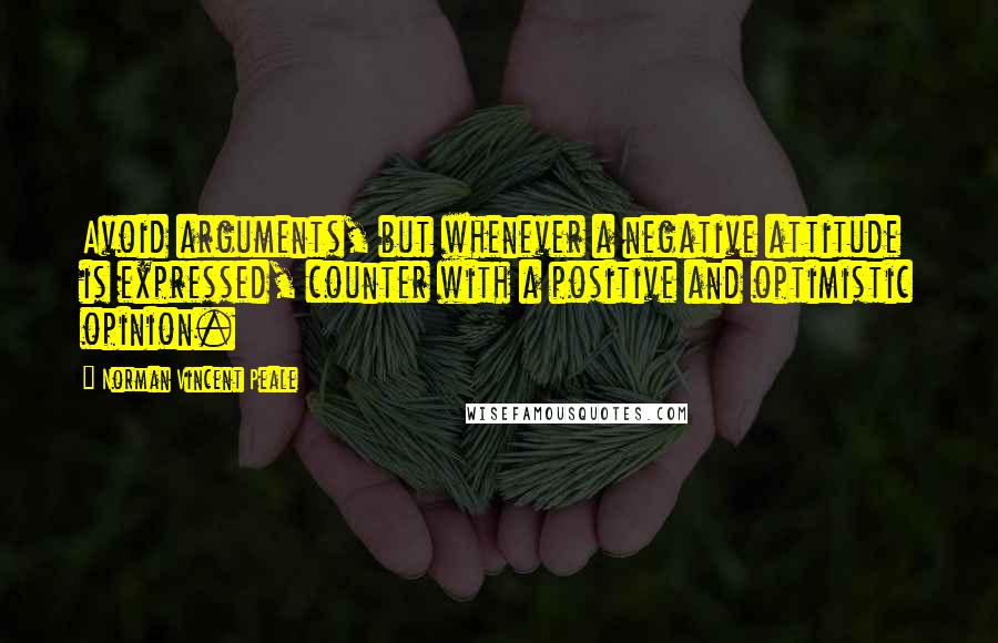 Norman Vincent Peale Quotes: Avoid arguments, but whenever a negative attitude is expressed, counter with a positive and optimistic opinion.