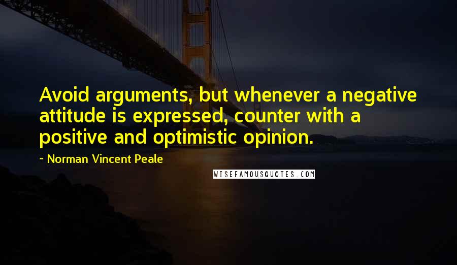 Norman Vincent Peale Quotes: Avoid arguments, but whenever a negative attitude is expressed, counter with a positive and optimistic opinion.