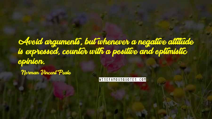 Norman Vincent Peale Quotes: Avoid arguments, but whenever a negative attitude is expressed, counter with a positive and optimistic opinion.