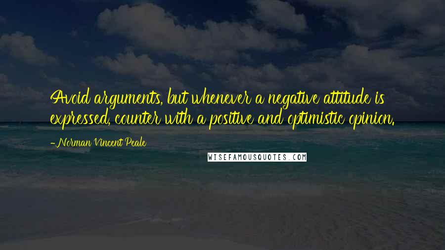 Norman Vincent Peale Quotes: Avoid arguments, but whenever a negative attitude is expressed, counter with a positive and optimistic opinion.