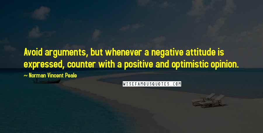 Norman Vincent Peale Quotes: Avoid arguments, but whenever a negative attitude is expressed, counter with a positive and optimistic opinion.