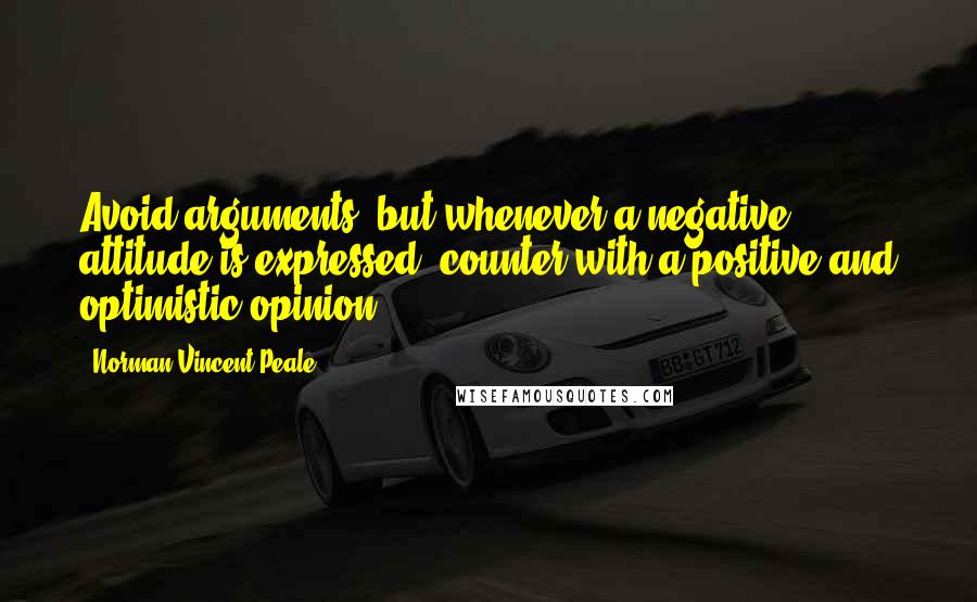 Norman Vincent Peale Quotes: Avoid arguments, but whenever a negative attitude is expressed, counter with a positive and optimistic opinion.