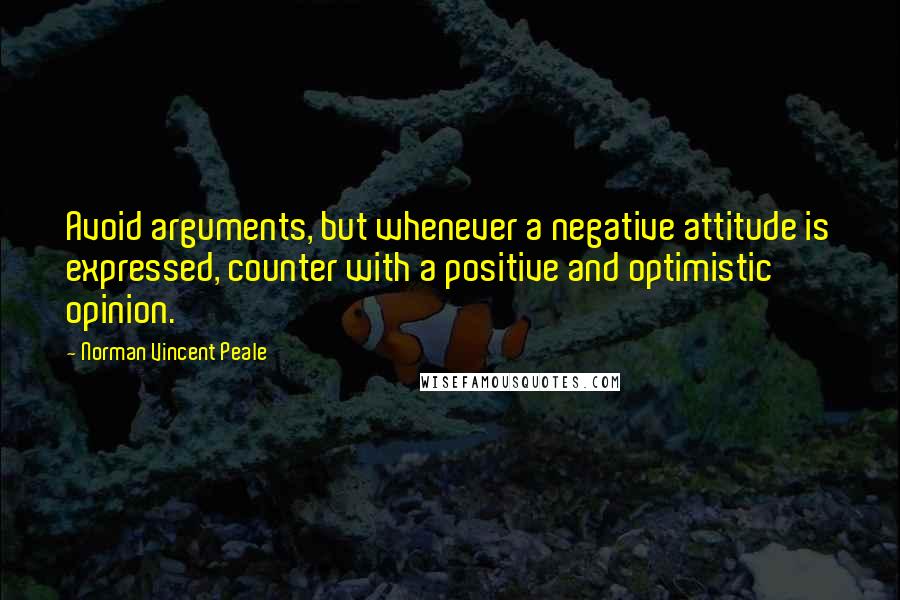 Norman Vincent Peale Quotes: Avoid arguments, but whenever a negative attitude is expressed, counter with a positive and optimistic opinion.