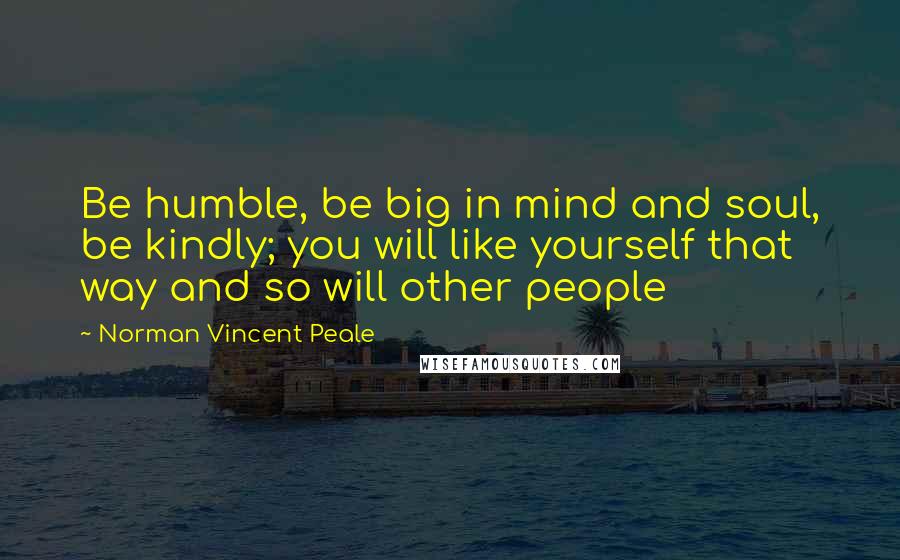 Norman Vincent Peale Quotes: Be humble, be big in mind and soul, be kindly; you will like yourself that way and so will other people