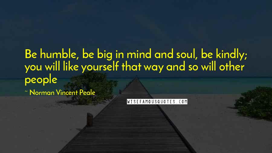 Norman Vincent Peale Quotes: Be humble, be big in mind and soul, be kindly; you will like yourself that way and so will other people