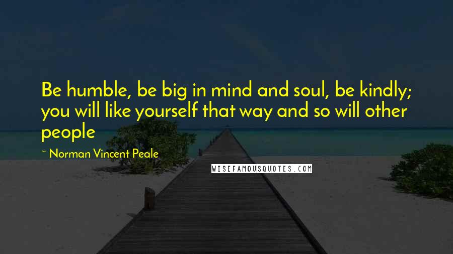 Norman Vincent Peale Quotes: Be humble, be big in mind and soul, be kindly; you will like yourself that way and so will other people