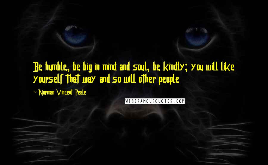 Norman Vincent Peale Quotes: Be humble, be big in mind and soul, be kindly; you will like yourself that way and so will other people