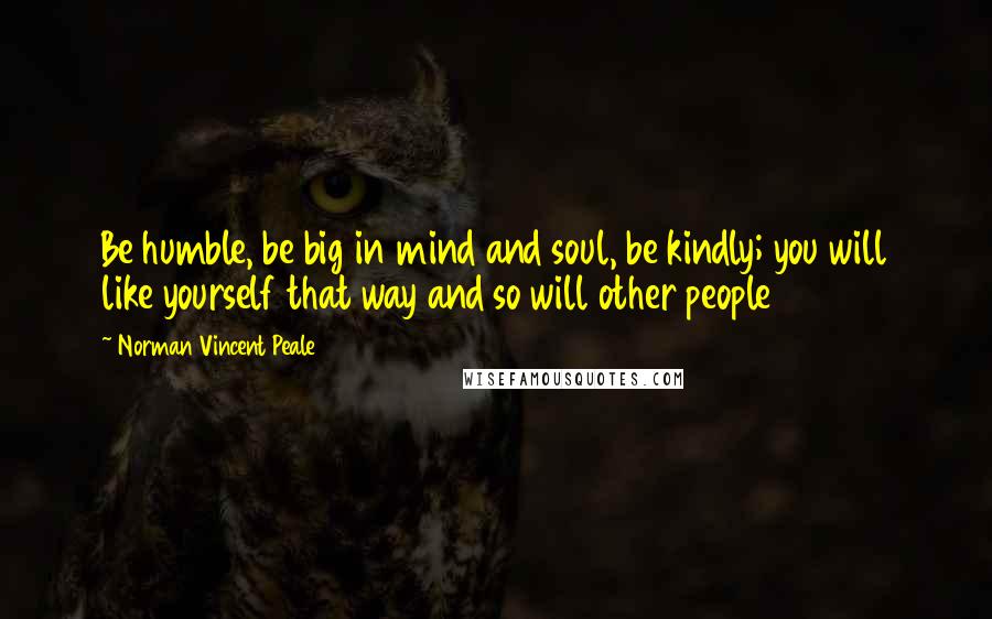 Norman Vincent Peale Quotes: Be humble, be big in mind and soul, be kindly; you will like yourself that way and so will other people