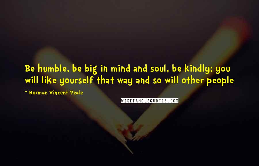 Norman Vincent Peale Quotes: Be humble, be big in mind and soul, be kindly; you will like yourself that way and so will other people