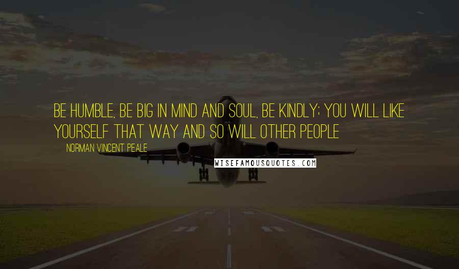 Norman Vincent Peale Quotes: Be humble, be big in mind and soul, be kindly; you will like yourself that way and so will other people