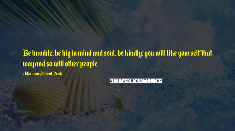 Norman Vincent Peale Quotes: Be humble, be big in mind and soul, be kindly; you will like yourself that way and so will other people