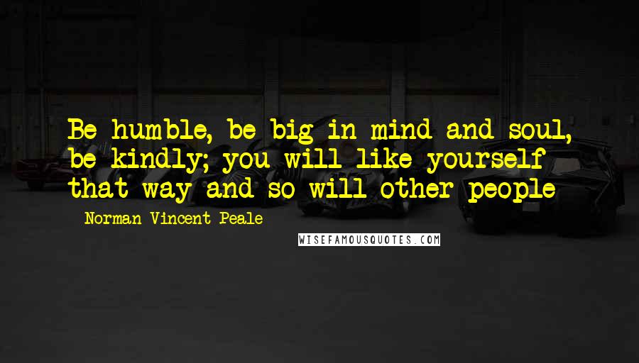 Norman Vincent Peale Quotes: Be humble, be big in mind and soul, be kindly; you will like yourself that way and so will other people