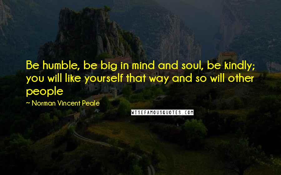 Norman Vincent Peale Quotes: Be humble, be big in mind and soul, be kindly; you will like yourself that way and so will other people