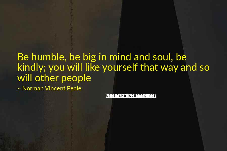 Norman Vincent Peale Quotes: Be humble, be big in mind and soul, be kindly; you will like yourself that way and so will other people