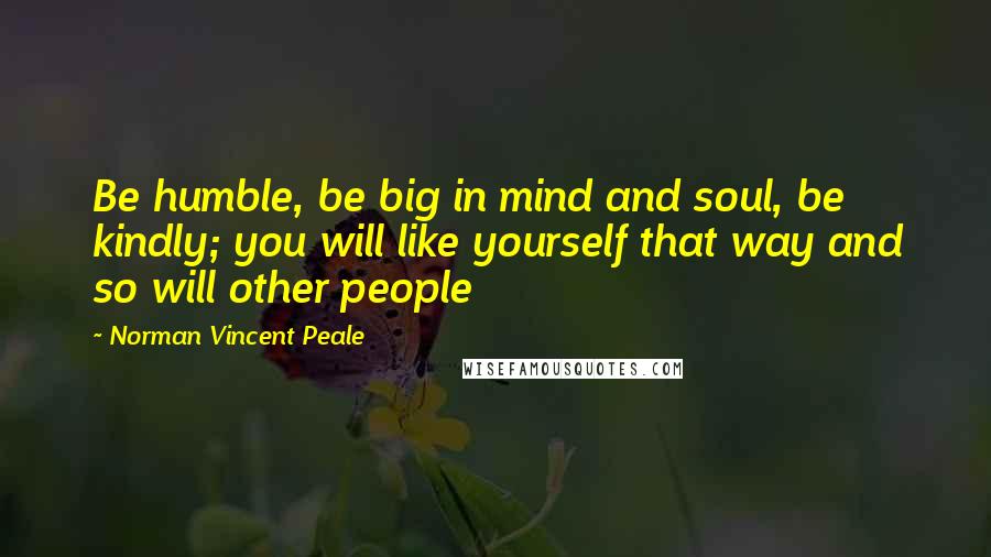 Norman Vincent Peale Quotes: Be humble, be big in mind and soul, be kindly; you will like yourself that way and so will other people